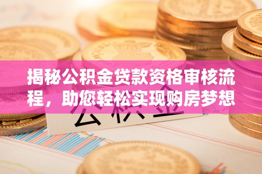府谷揭秘公积金贷款资格审核流程，助您轻松实现购房梦想