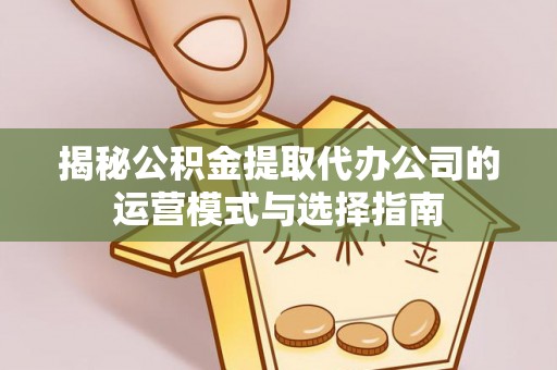 府谷揭秘公积金提取代办公司的运营模式与选择指南
