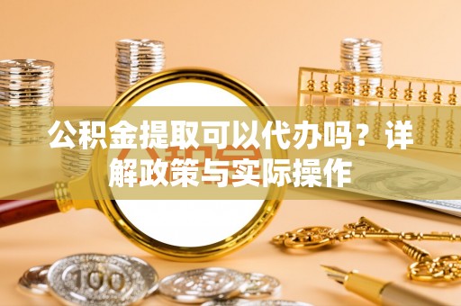 府谷公积金提取可以代办吗？详解政策与实际操作