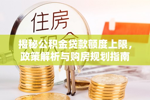 府谷揭秘公积金贷款额度上限，政策解析与购房规划指南