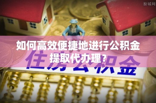 府谷如何高效便捷地进行公积金提取代办理？