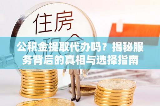 府谷公积金提取代办吗？揭秘服务背后的真相与选择指南