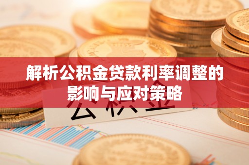 府谷解析公积金贷款利率调整的影响与应对策略
