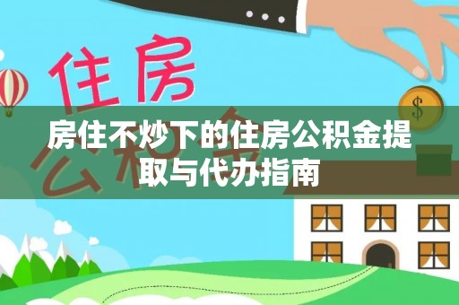 府谷房住不炒下的住房公积金提取与代办指南