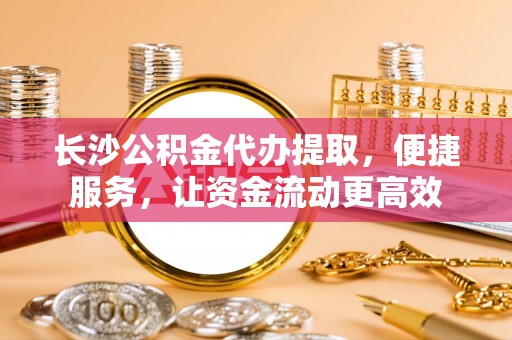 府谷长沙公积金代办提取，便捷服务，让资金流动更高效