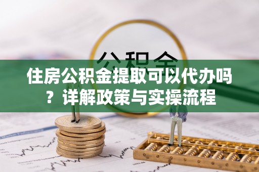 府谷住房公积金提取可以代办吗？详解政策与实操流程
