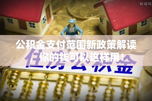 府谷公积金支付范围新政策解读，你的钱可以这样用！