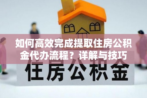 府谷如何高效完成提取住房公积金代办流程？详解与技巧