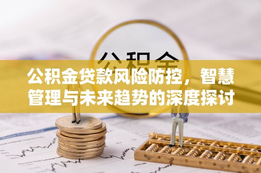 府谷公积金贷款风险防控，智慧管理与未来趋势的深度探讨