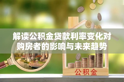 府谷解读公积金贷款利率变化对购房者的影响与未来趋势