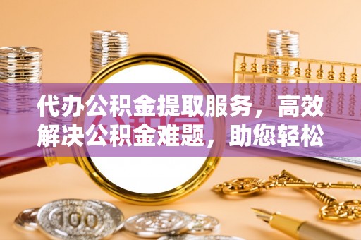 府谷代办公积金提取服务，高效解决公积金难题，助您轻松理财