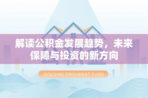 府谷解读公积金发展趋势，未来保障与投资的新方向