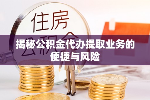 府谷揭秘公积金代办提取业务的便捷与风险