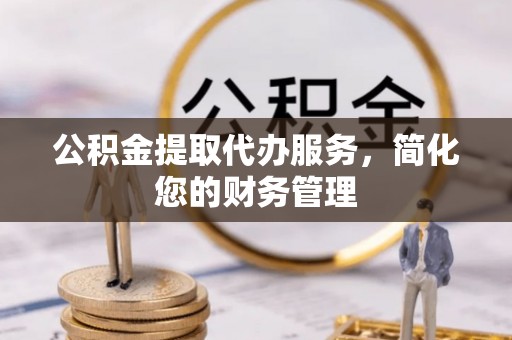 府谷公积金提取代办服务，简化您的财务管理