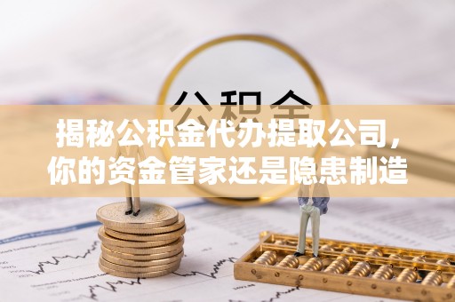 府谷揭秘公积金代办提取公司，你的资金管家还是隐患制造者？