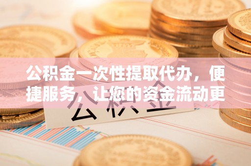 府谷公积金一次性提取代办，便捷服务，让您的资金流动更高效