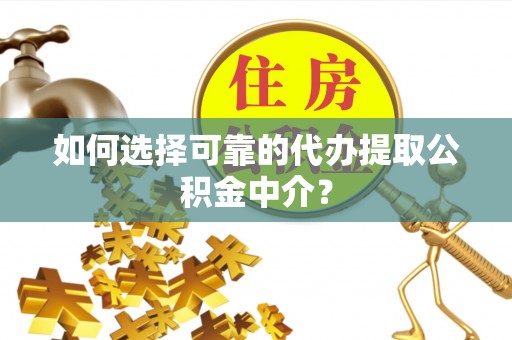府谷如何选择可靠的代办提取公积金中介？