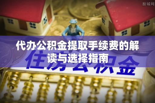 府谷代办公积金提取手续费的解读与选择指南