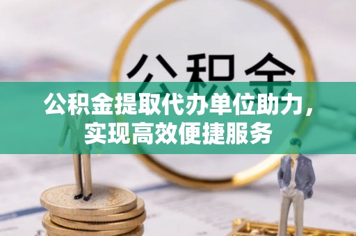 府谷公积金提取代办单位助力，实现高效便捷服务