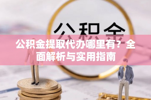 府谷公积金提取代办哪里有？全面解析与实用指南