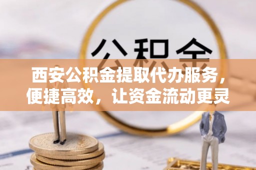 府谷西安公积金提取代办服务，便捷高效，让资金流动更灵活