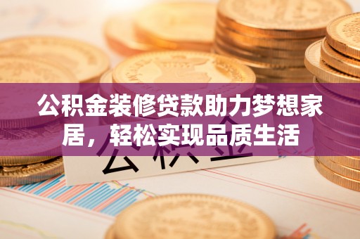 府谷公积金装修贷款助力梦想家居，轻松实现品质生活