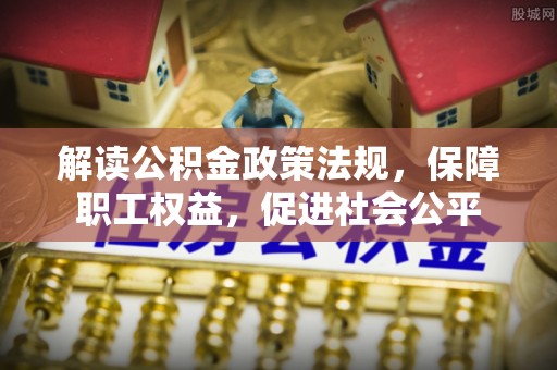 府谷解读公积金政策法规，保障职工权益，促进社会公平