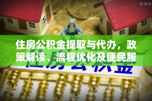 府谷住房公积金提取与代办，政策解读、流程优化及便民服务新趋势