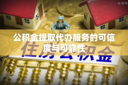 府谷公积金提取代办服务的可信度与可靠性