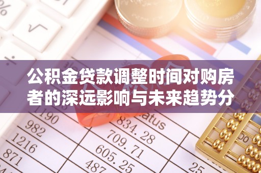 府谷公积金贷款调整时间对购房者的深远影响与未来趋势分析