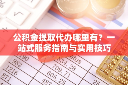 府谷公积金提取代办哪里有？一站式服务指南与实用技巧