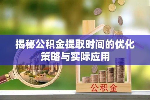 府谷揭秘公积金提取时间的优化策略与实际应用