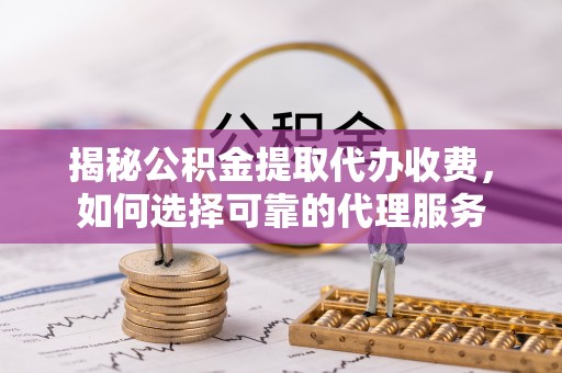府谷揭秘公积金提取代办收费，如何选择可靠的代理服务