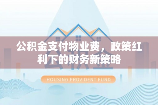府谷公积金支付物业费，政策红利下的财务新策略