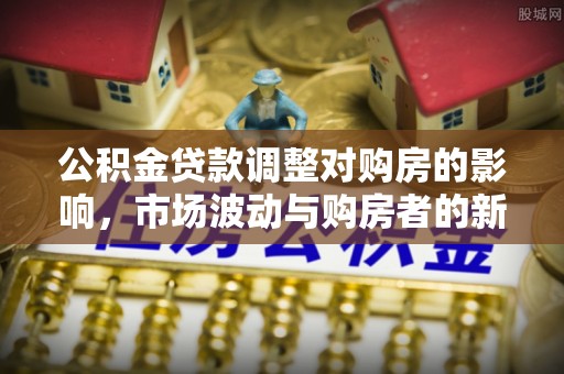 府谷公积金贷款调整对购房的影响，市场波动与购房者的新选择