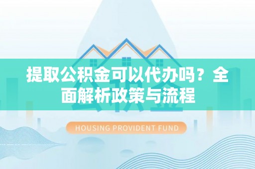 府谷提取公积金可以代办吗？全面解析政策与流程