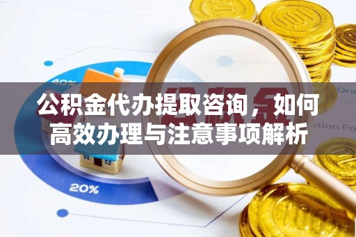府谷公积金代办提取咨询，如何高效办理与注意事项解析