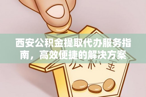 府谷西安公积金提取代办服务指南，高效便捷的解决方案