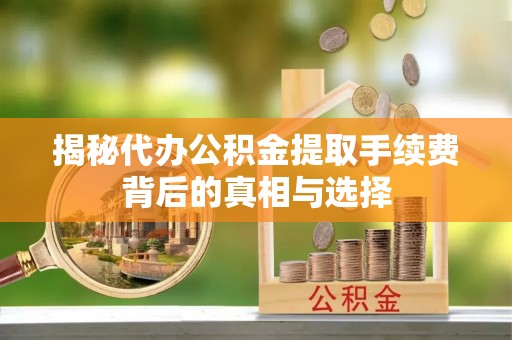 府谷揭秘代办公积金提取手续费背后的真相与选择