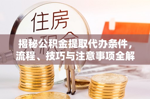 府谷揭秘公积金提取代办条件，流程、技巧与注意事项全解析