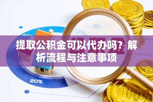 府谷提取公积金可以代办吗？解析流程与注意事项