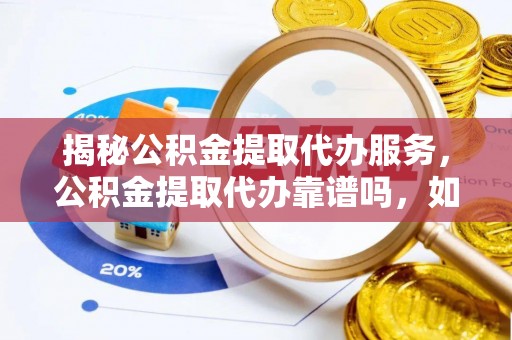 府谷揭秘公积金提取代办服务，公积金提取代办靠谱吗，如何选择值得信赖的平台？