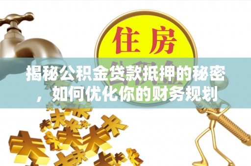 府谷揭秘公积金贷款抵押的秘密，如何优化你的财务规划