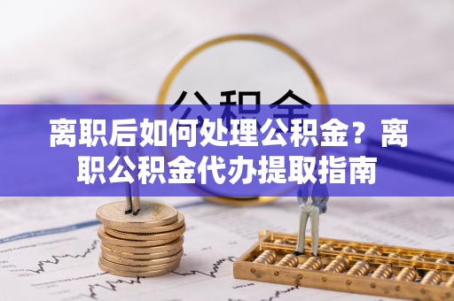 府谷离职后如何处理公积金？离职公积金代办提取指南