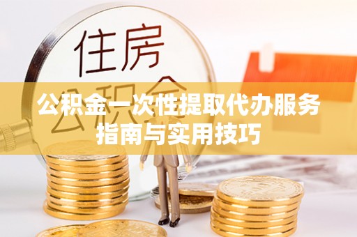 府谷公积金一次性提取代办服务指南与实用技巧