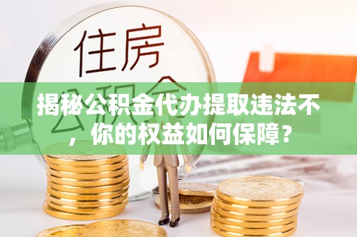 府谷揭秘公积金代办提取违法不，你的权益如何保障？
