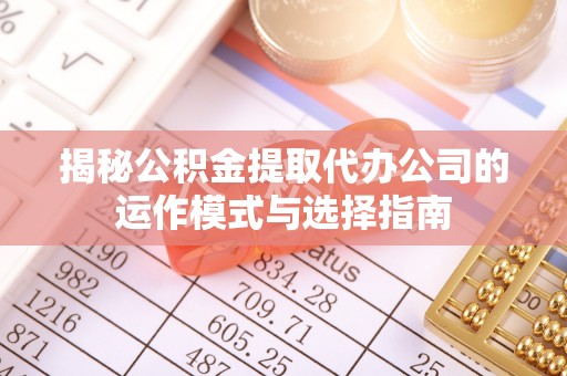 府谷揭秘公积金提取代办公司的运作模式与选择指南