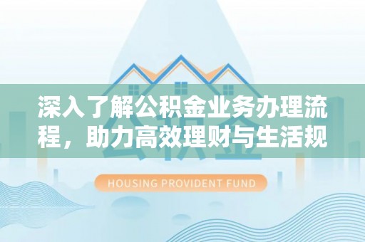 府谷深入了解公积金业务办理流程，助力高效理财与生活规划