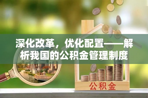 府谷深化改革，优化配置——解析我国的公积金管理制度
