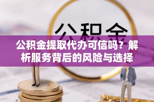 府谷公积金提取代办可信吗？解析服务背后的风险与选择